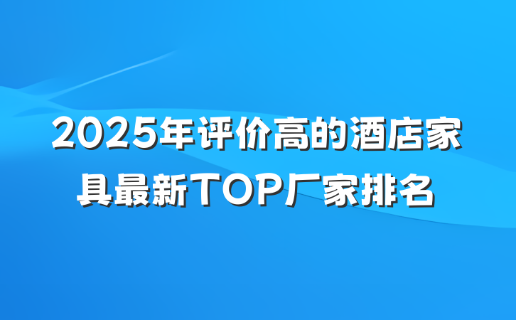2025年评价高的酒店家具最新TOP厂家排名