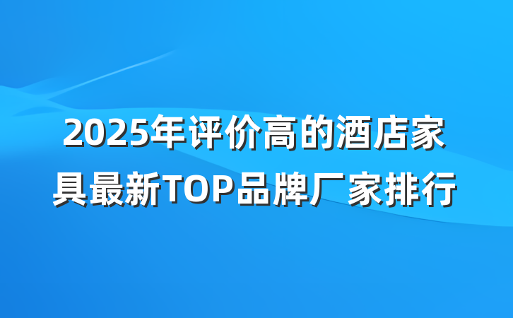2025年评价高的酒店家具最新TOP品牌厂家排行