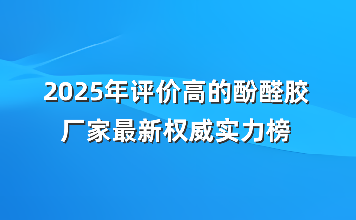 2025年评价高的酚醛胶厂家最新权威实力榜