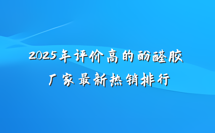 2025年评价高的酚醛胶厂家最新热销排行