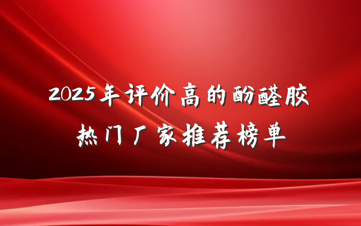 2025年评价高的酚醛胶热门厂家推荐榜单