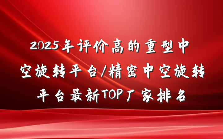 2025年评价高的重型中空旋转平台/精密中空旋转平台最新TOP厂家排名