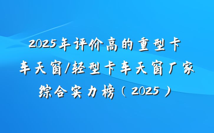 2025年评价高的重型卡车天窗/轻型卡车天窗厂家综合实力榜（2025）