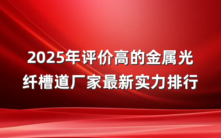 2025年评价高的金属光纤槽道厂家最新实力排行