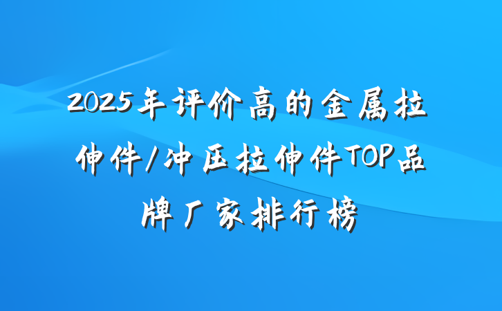2025年评价高的金属拉伸件/冲压拉伸件TOP品牌厂家排行榜
