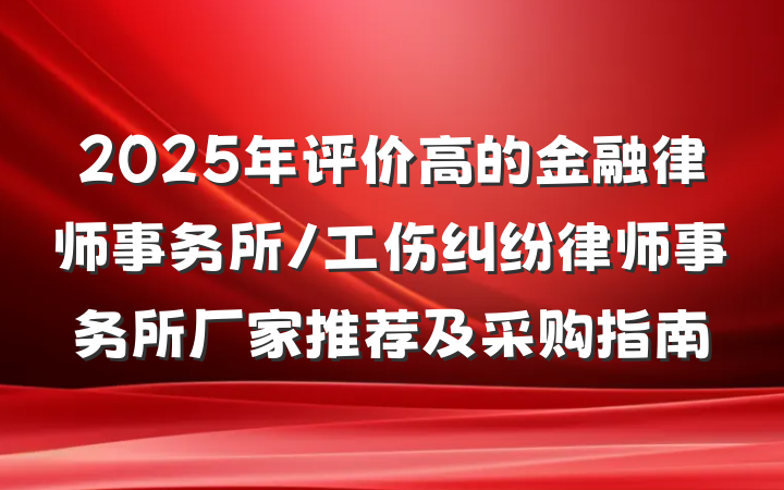 2025年评价高的金融律师事务所/工伤纠纷律师事务所厂家推荐及采购指南