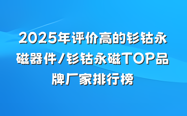 2025年评价高的钐钴永磁器件/钐钴永磁TOP品牌厂家排行榜