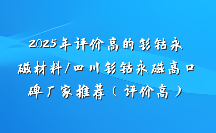 2025年评价高的钐钴永磁材料/四川钐钴永磁高口碑厂家推荐（评价高）