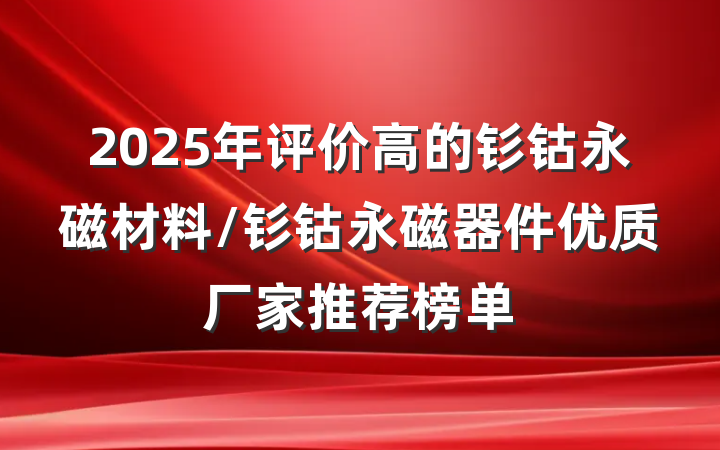 2025年评价高的钐钴永磁材料/钐钴永磁器件优质厂家推荐榜单