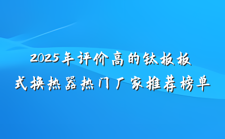 2025年评价高的钛板板式换热器热门厂家推荐榜单