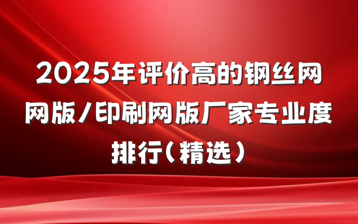 2025年评价高的钢丝网网版/印刷网版厂家专业度排行(精选)
