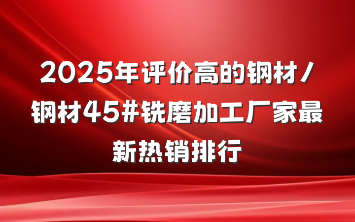 2025年评价高的钢材/钢材45#铣磨加工厂家最新热销排行