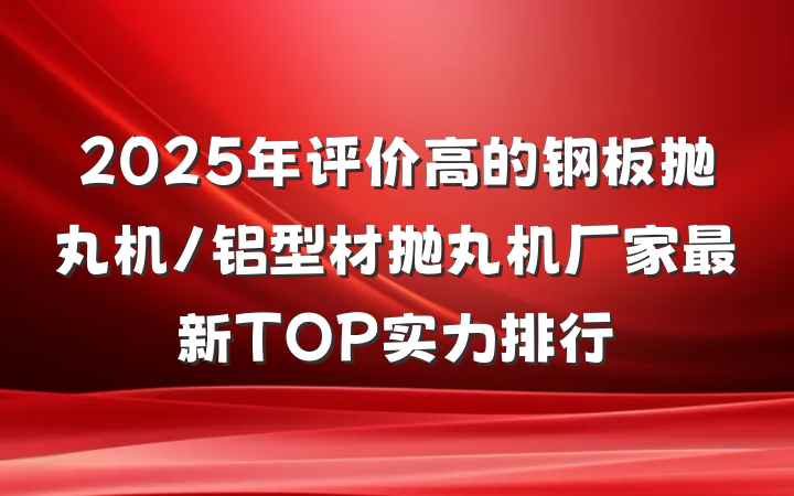 2025年评价高的钢板抛丸机/铝型材抛丸机厂家最新TOP实力排行