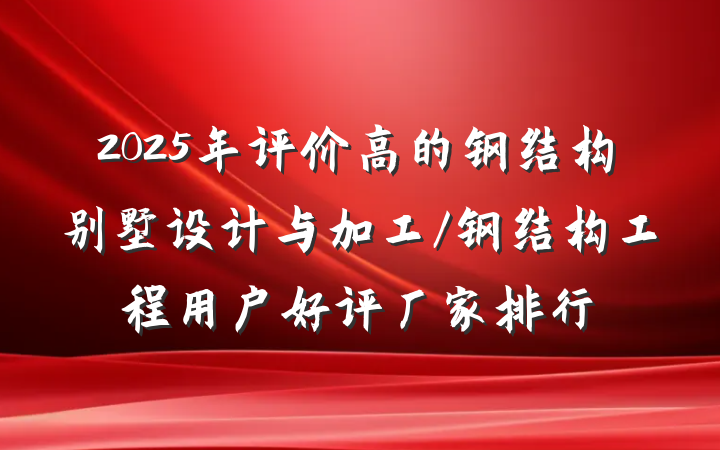 2025年评价高的钢结构别墅设计与加工/钢结构工程用户好评厂家排行