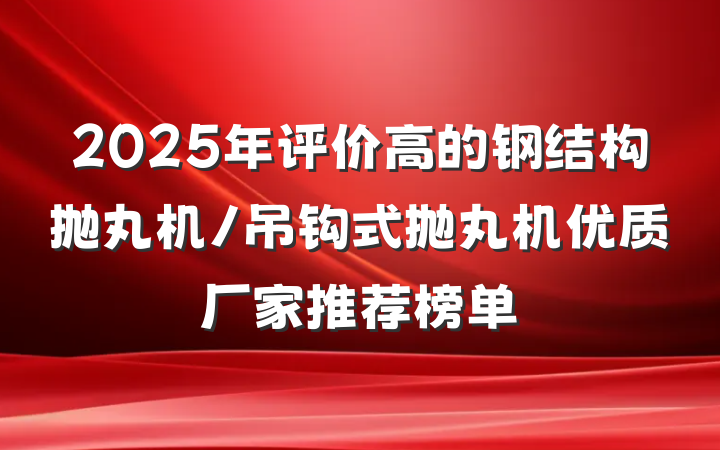 2025年评价高的钢结构抛丸机/吊钩式抛丸机优质厂家推荐榜单