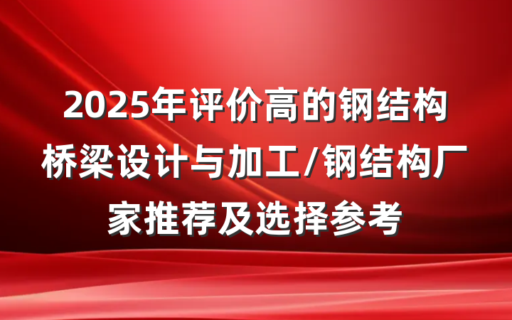 2025年评价高的钢结构桥梁设计与加工/钢结构厂家推荐及选择参考