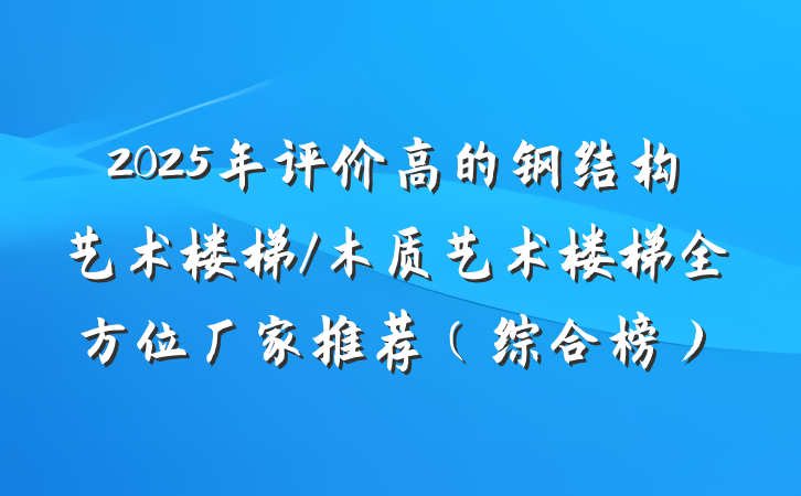 2025年评价高的钢结构艺术楼梯/木质艺术楼梯全方位厂家推荐（综合榜）