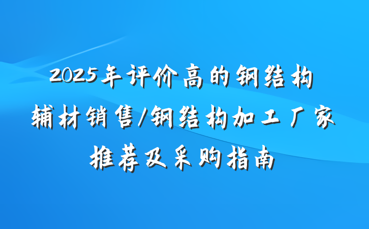 2025年评价高的钢结构辅材销售/钢结构加工厂家推荐及采购指南