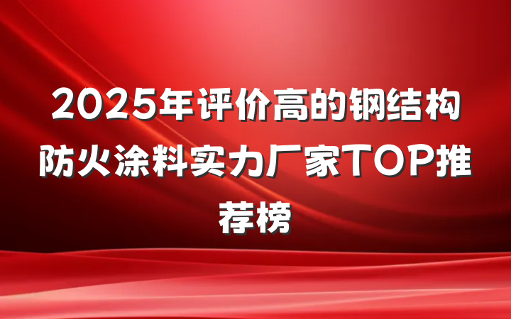 2025年评价高的钢结构防火涂料实力厂家TOP推荐榜