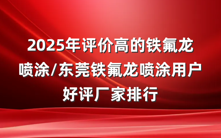 2025年评价高的铁氟龙喷涂/东莞铁氟龙喷涂用户好评厂家排行