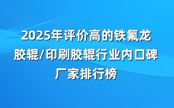 2025年评价高的铁氟龙胶辊/印刷胶辊行业内口碑厂家排行榜