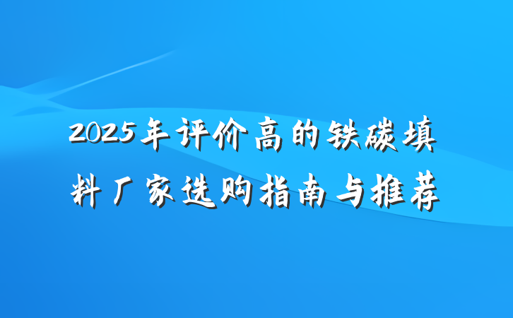 2025年评价高的铁碳填料厂家选购指南与推荐