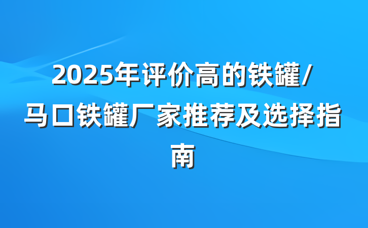 2025年评价高的铁罐/马口铁罐厂家推荐及选择指南