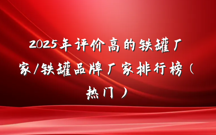 2025年评价高的铁罐厂家/铁罐品牌厂家排行榜（热门）
