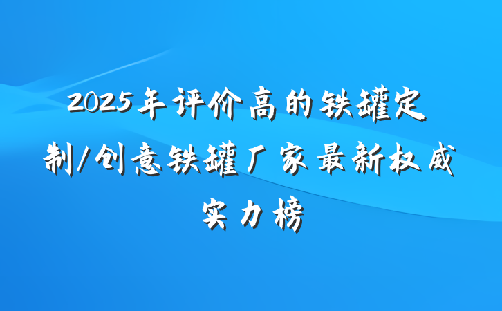 2025年评价高的铁罐定制/创意铁罐厂家最新权威实力榜