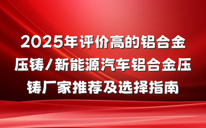2025年评价高的铝合金压铸/新能源汽车铝合金压铸厂家推荐及选择指南