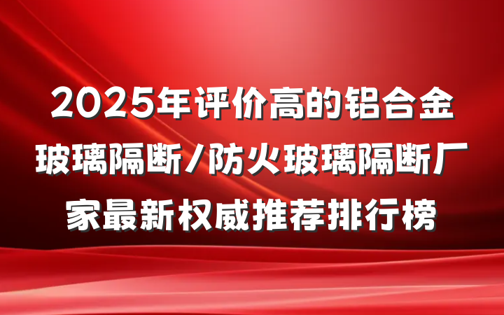 2025年评价高的铝合金玻璃隔断/防火玻璃隔断厂家最新权威推荐排行榜