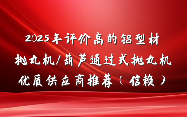 2025年评价高的铝型材抛丸机/葫芦通过式抛丸机优质供应商推荐（信赖）