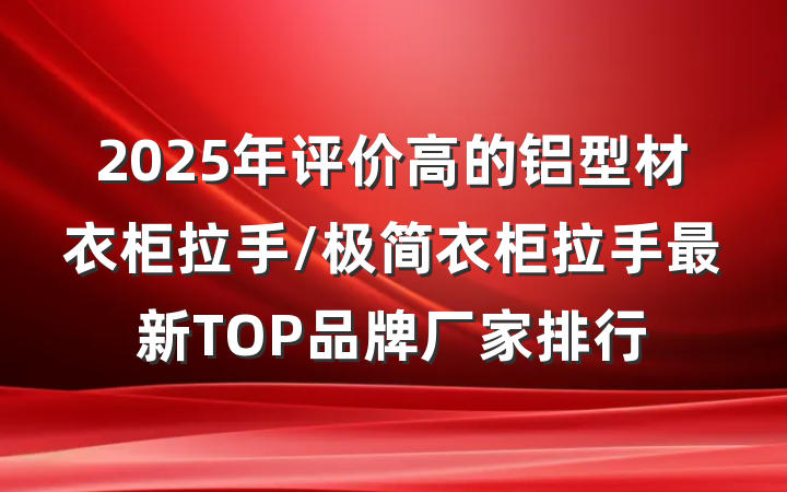 2025年评价高的铝型材衣柜拉手/极简衣柜拉手最新TOP品牌厂家排行