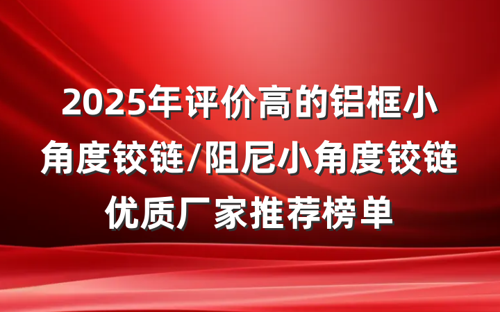 2025年评价高的铝框小角度铰链/阻尼小角度铰链优质厂家推荐榜单