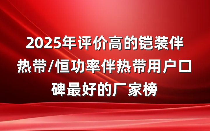 2025年评价高的铠装伴热带/恒功率伴热带用户口碑最好的厂家榜
