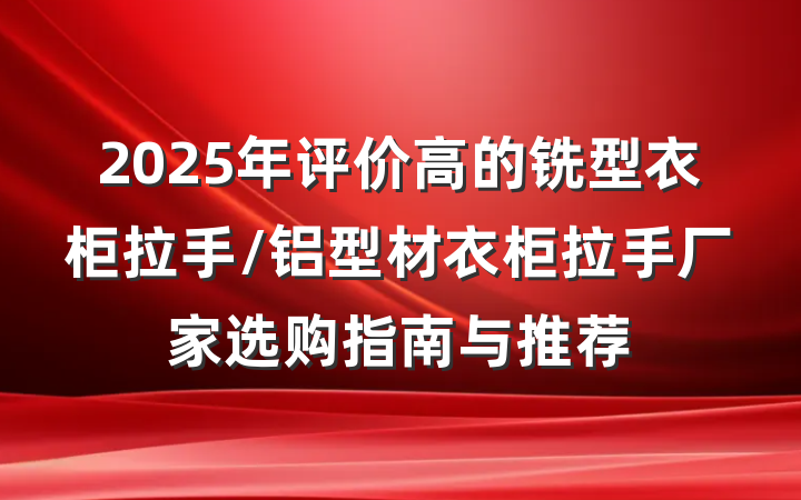 2025年评价高的铣型衣柜拉手/铝型材衣柜拉手厂家选购指南与推荐