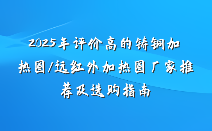 2025年评价高的铸铜加热圈/远红外加热圈厂家推荐及选购指南