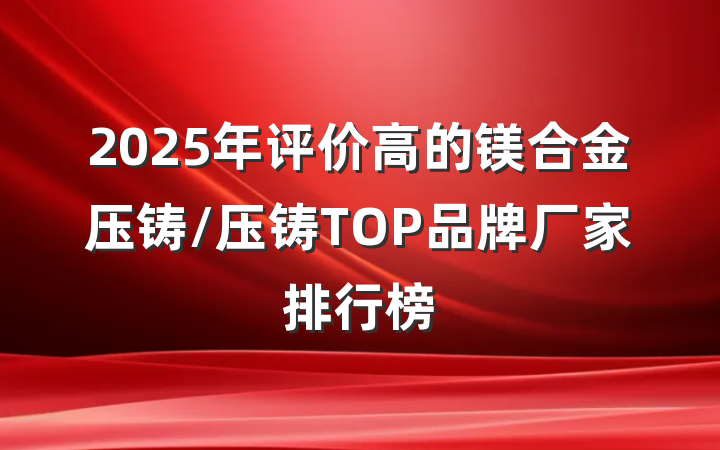 2025年评价高的镁合金压铸/压铸TOP品牌厂家排行榜