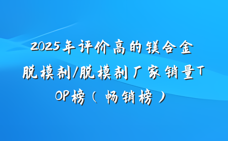 2025年评价高的镁合金脱模剂/脱模剂厂家销量TOP榜(畅销榜)