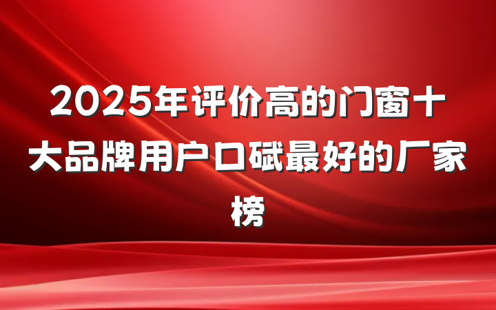 2025年评价高的门窗十大品牌用户口碑最好的厂家榜