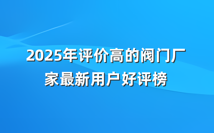 2025年评价高的阀门厂家最新用户好评榜