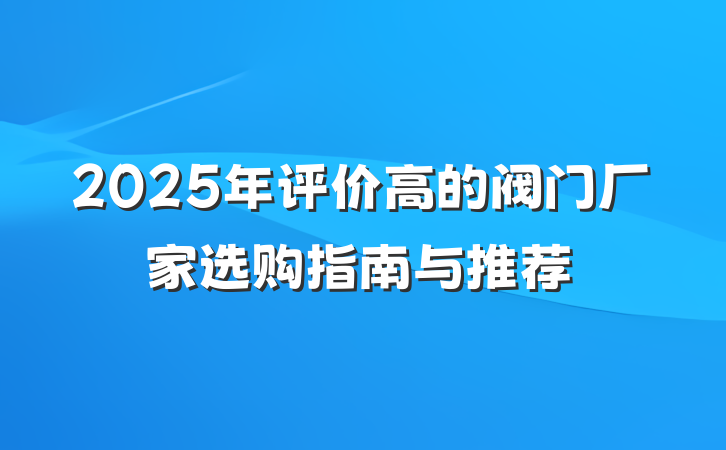 2025年评价高的阀门厂家选购指南与推荐
