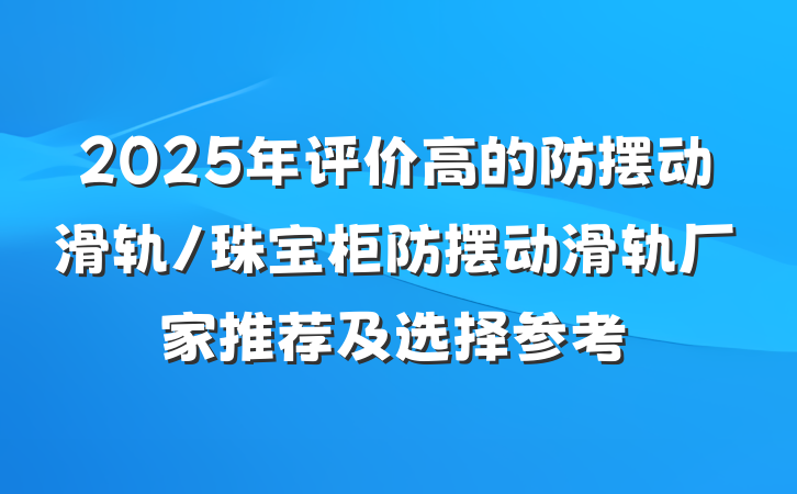 2025年评价高的防摆动滑轨/珠宝柜防摆动滑轨厂家推荐及选择参考