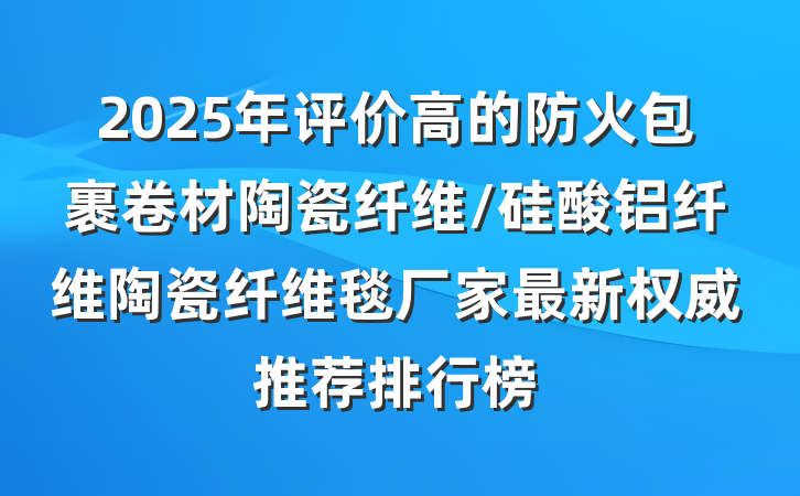 2025年评价高的防火包裹卷材陶瓷纤维/硅酸铝纤维陶瓷纤维毯厂家最新权威推荐排行榜