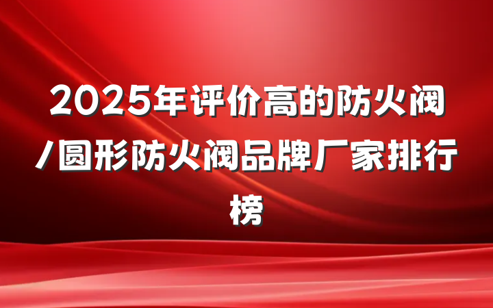 2025年评价高的防火阀/圆形防火阀品牌厂家排行榜