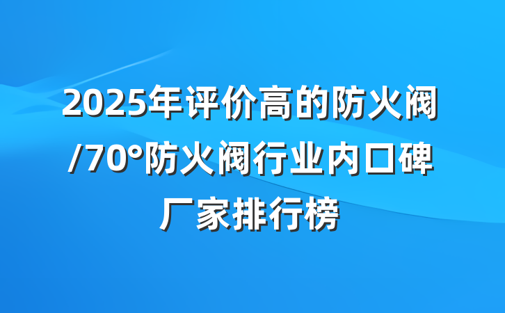 2025年评价高的防火阀/70°防火阀行业内口碑厂家排行榜