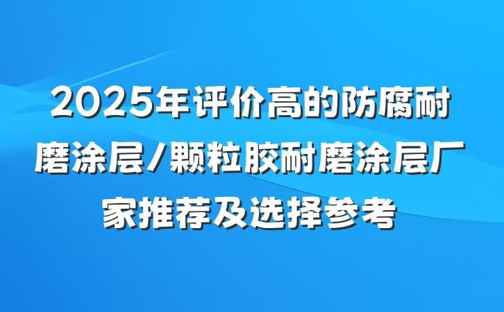 2025年评价高的防腐耐磨涂层/颗粒胶耐磨涂层厂家推荐及选择参考