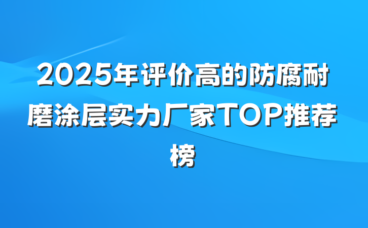 2025年评价高的防腐耐磨涂层实力厂家TOP推荐榜