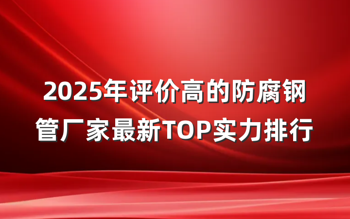 2025年评价高的防腐钢管厂家最新TOP实力排行