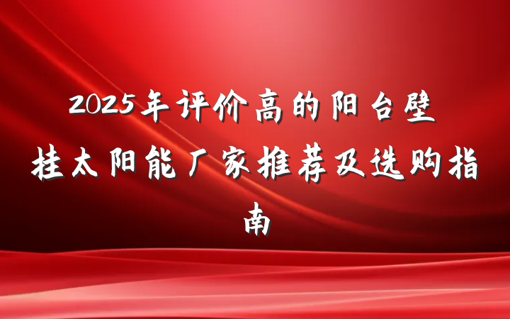 2025年评价高的阳台壁挂太阳能厂家推荐及选购指南
